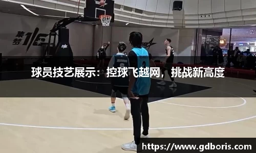 球员技艺展示：控球飞越网，挑战新高度