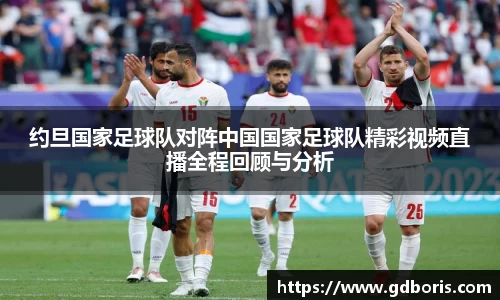 约旦国家足球队对阵中国国家足球队精彩视频直播全程回顾与分析